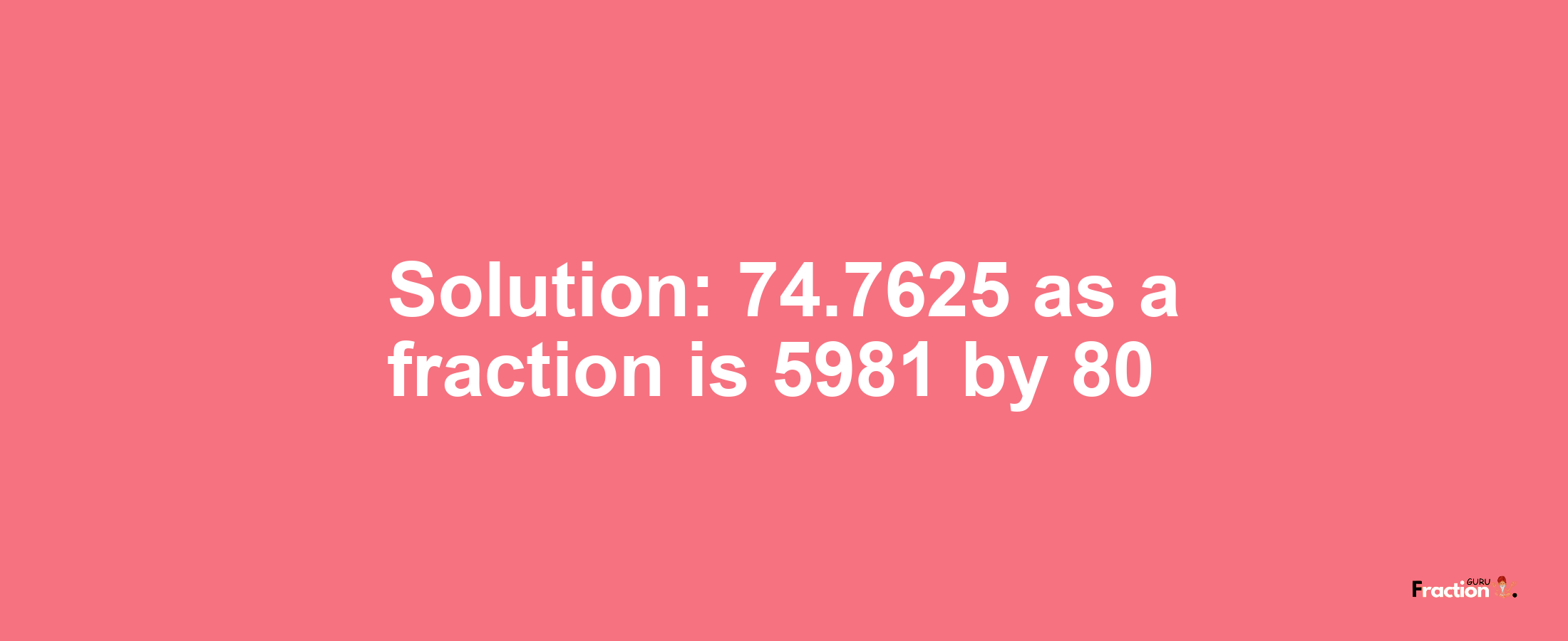 Solution:74.7625 as a fraction is 5981/80